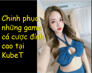 Chinh phục những game cá cược đỉnh cao tại KubeT