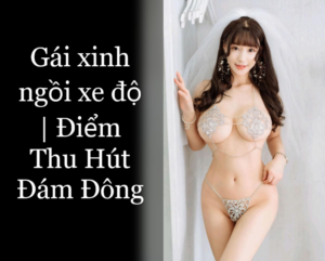 Gái xinh ngồi xe độ Điểm Thu Hút Đám Đông