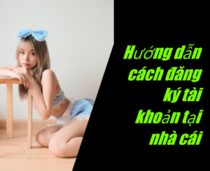 Hướng dẫn cách đăng ký tài khoản tại nhà cái 